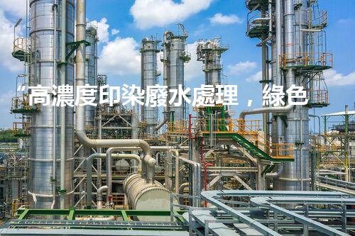 “高濃度印染廢水處理，綠色創(chuàng)新，凈享環(huán)保新篇章”